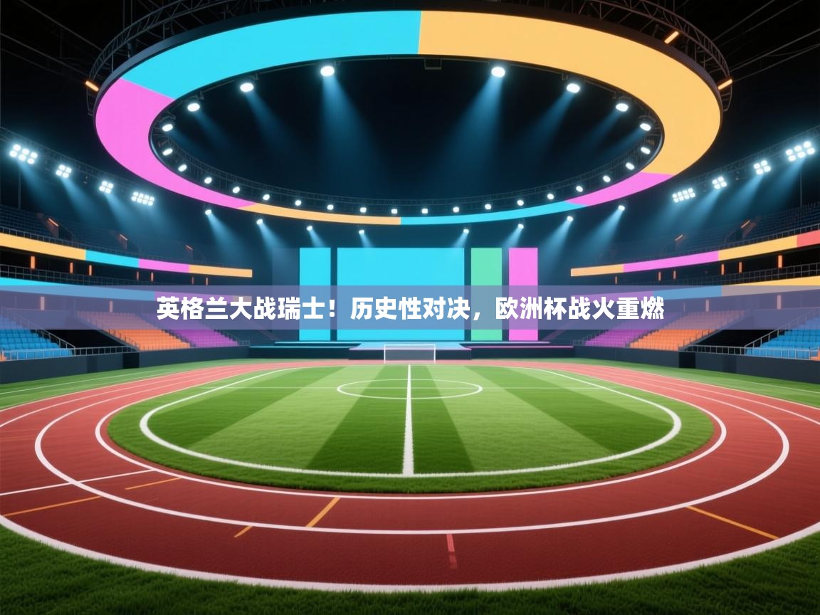 英格兰大战瑞士！历史性对决，欧洲杯战火重燃  第2张