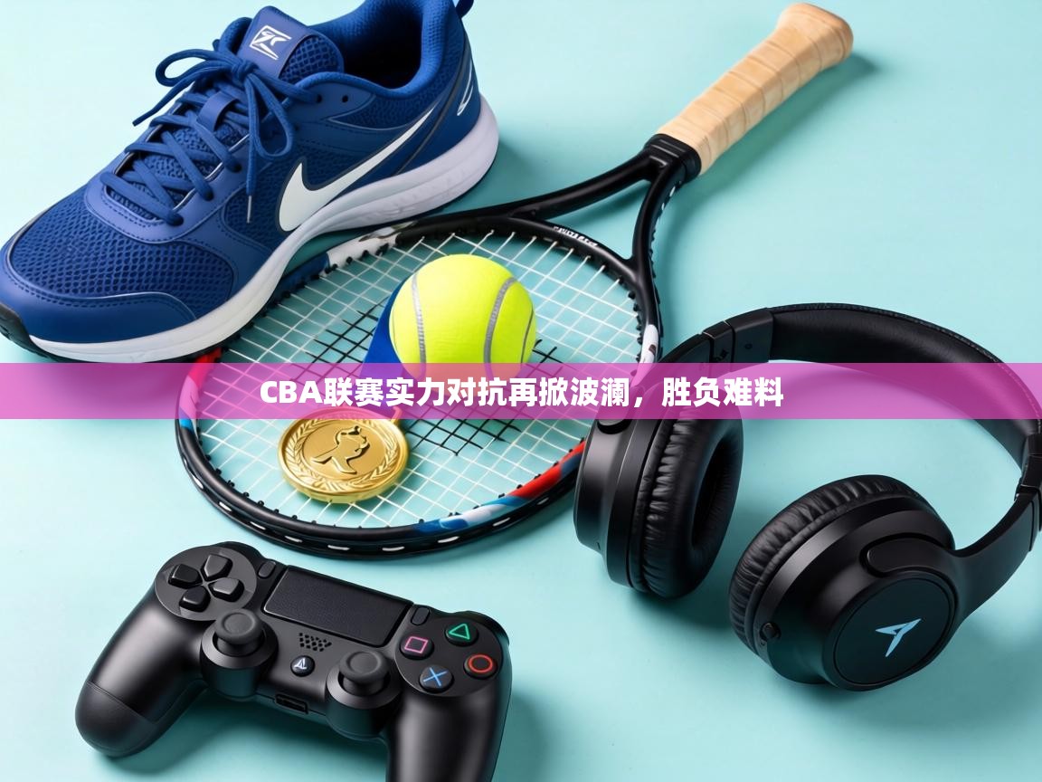 CBA联赛实力对抗再掀波澜，胜负难料  第1张