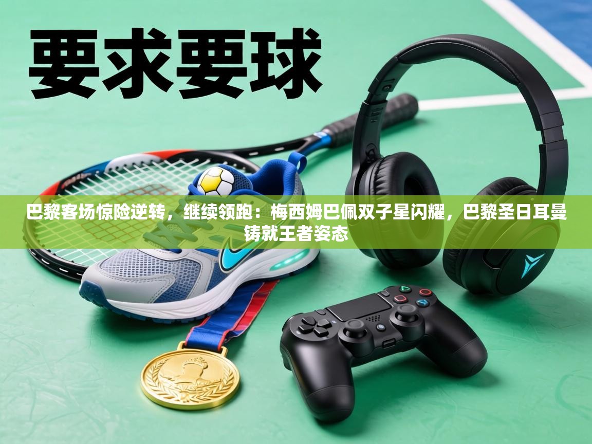 巴黎客场惊险逆转，继续领跑：梅西姆巴佩双子星闪耀，巴黎圣日耳曼铸就王者姿态  第1张