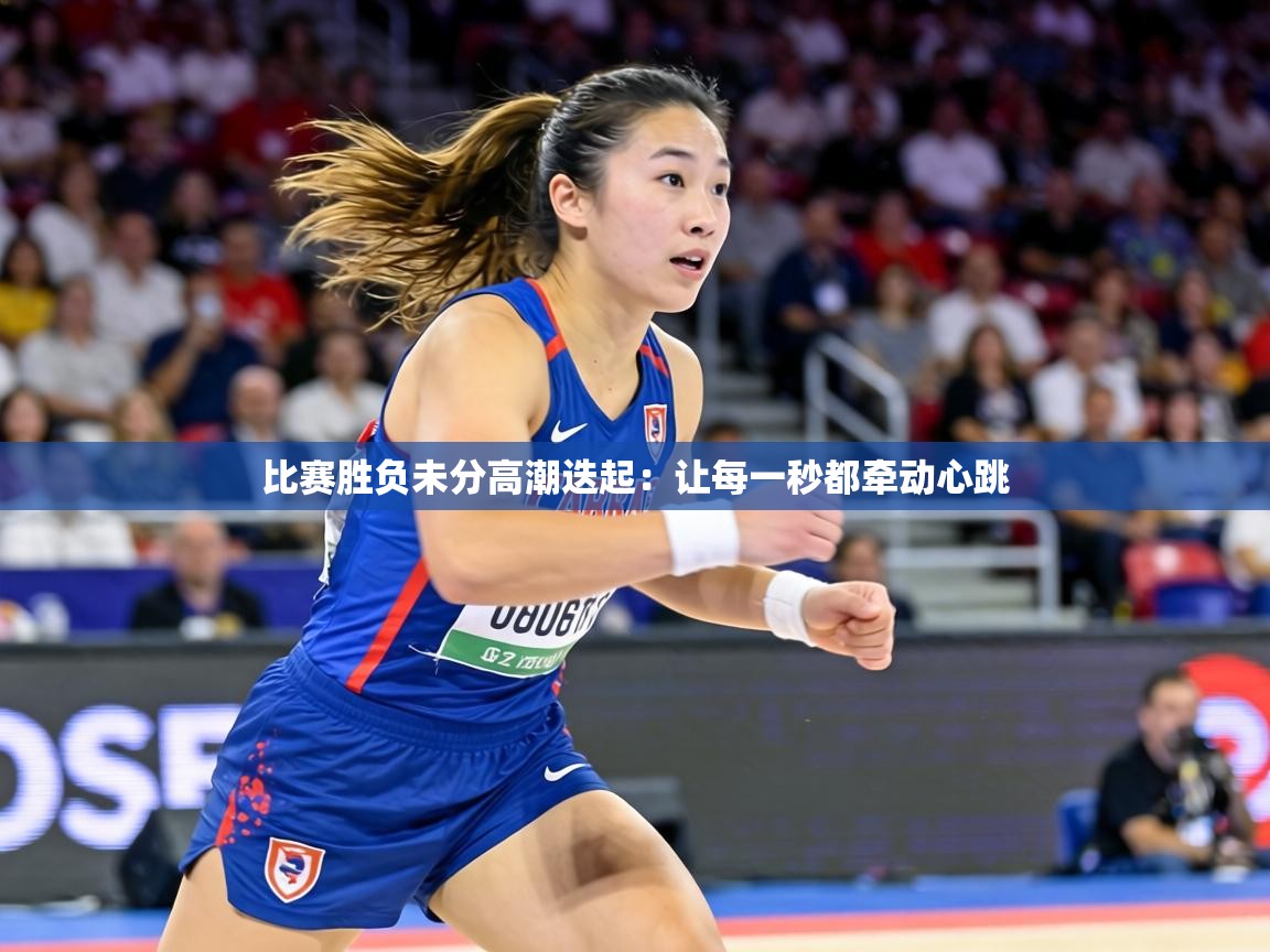 比赛胜负未分高潮迭起:让每一秒都牵动心跳 第1张