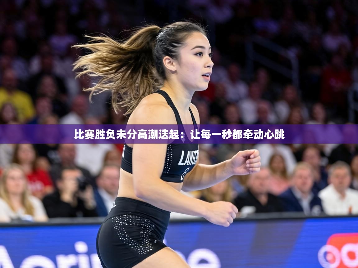 比赛胜负未分高潮迭起:让每一秒都牵动心跳 第2张